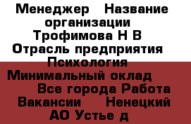 Менеджер › Название организации ­ Трофимова Н.В › Отрасль предприятия ­ Психология › Минимальный оклад ­ 15 000 - Все города Работа » Вакансии   . Ненецкий АО,Устье д.